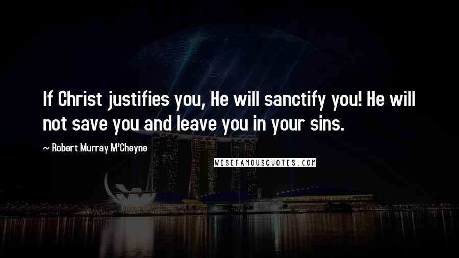 Robert Murray M'Cheyne Quotes: If Christ justifies you, He will sanctify you! He will not save you and leave you in your sins.