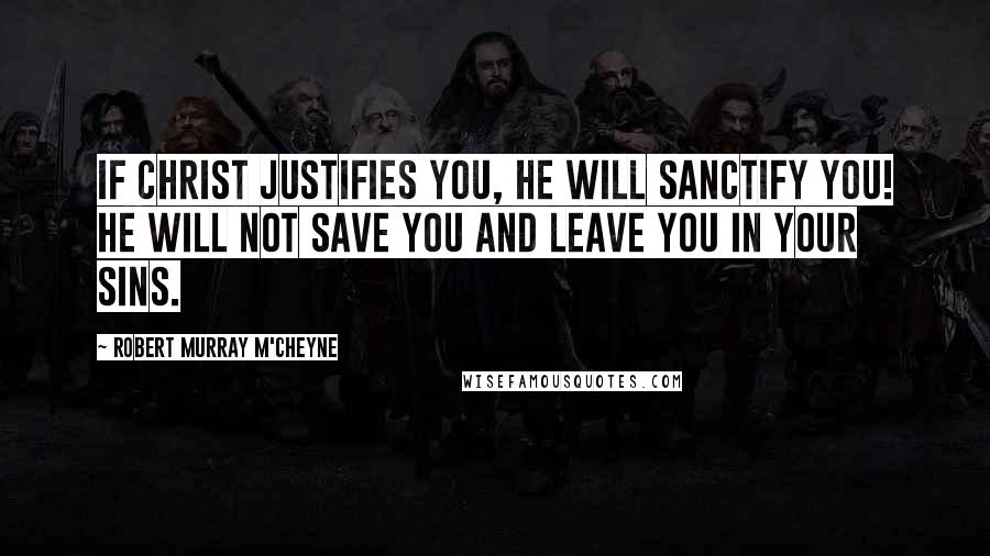 Robert Murray M'Cheyne Quotes: If Christ justifies you, He will sanctify you! He will not save you and leave you in your sins.