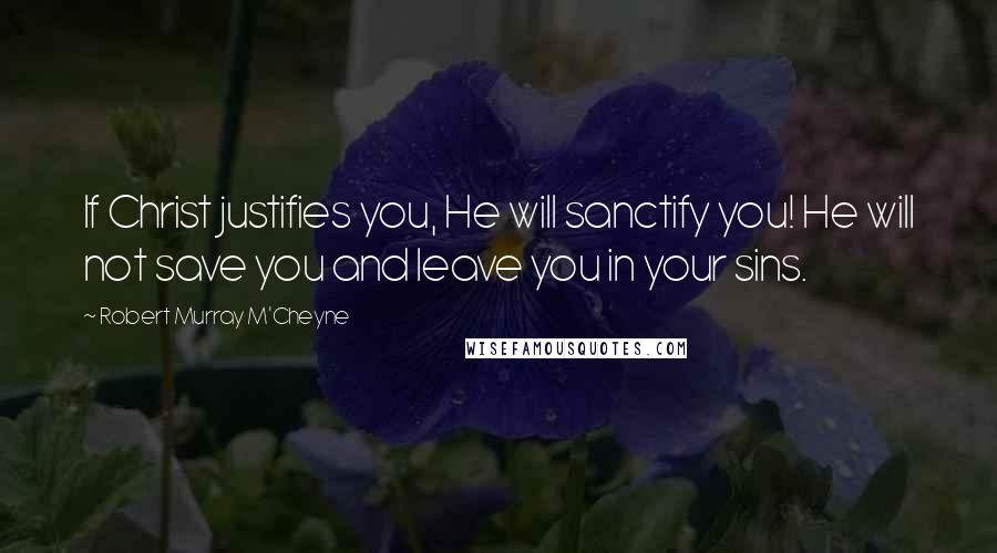 Robert Murray M'Cheyne Quotes: If Christ justifies you, He will sanctify you! He will not save you and leave you in your sins.