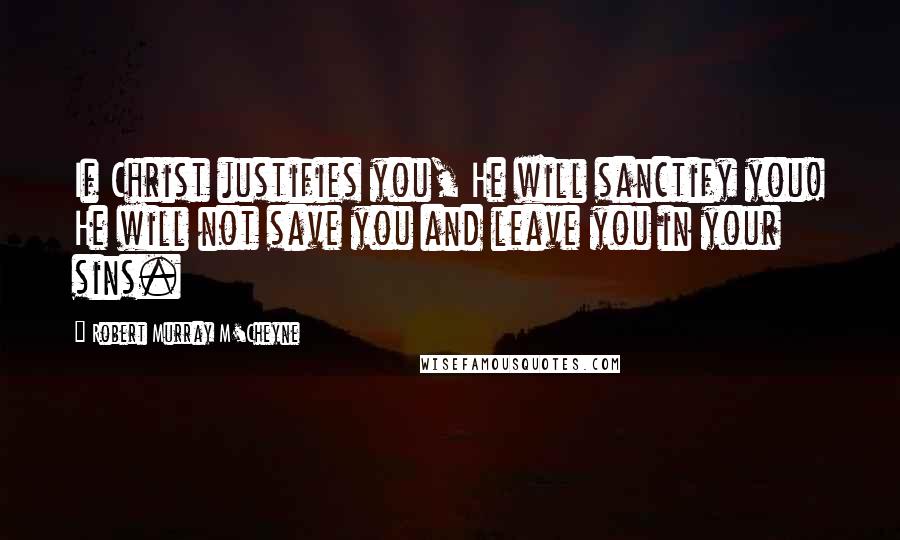 Robert Murray M'Cheyne Quotes: If Christ justifies you, He will sanctify you! He will not save you and leave you in your sins.