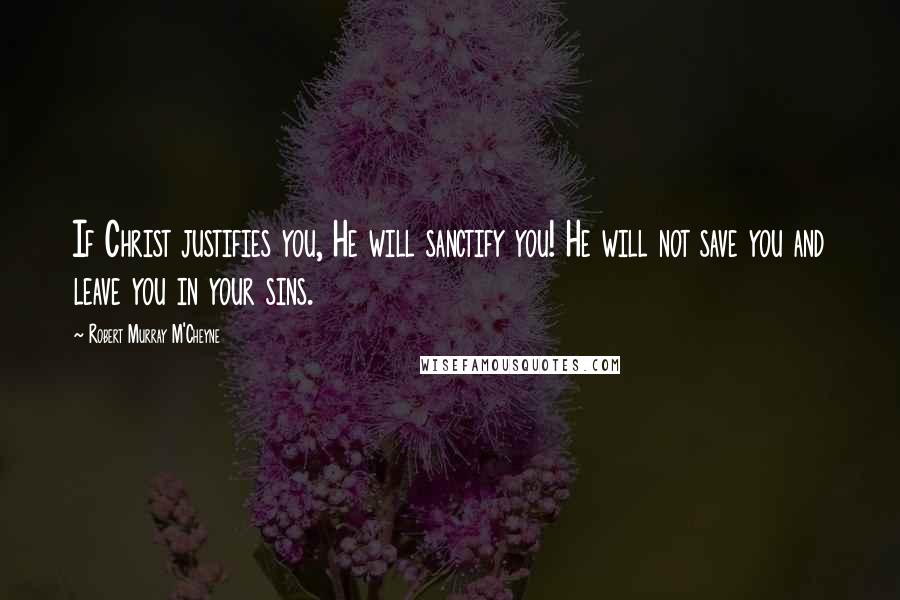 Robert Murray M'Cheyne Quotes: If Christ justifies you, He will sanctify you! He will not save you and leave you in your sins.