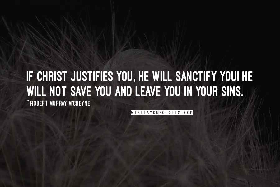 Robert Murray M'Cheyne Quotes: If Christ justifies you, He will sanctify you! He will not save you and leave you in your sins.