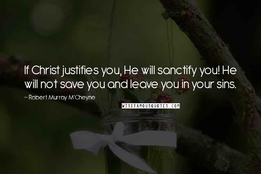Robert Murray M'Cheyne Quotes: If Christ justifies you, He will sanctify you! He will not save you and leave you in your sins.