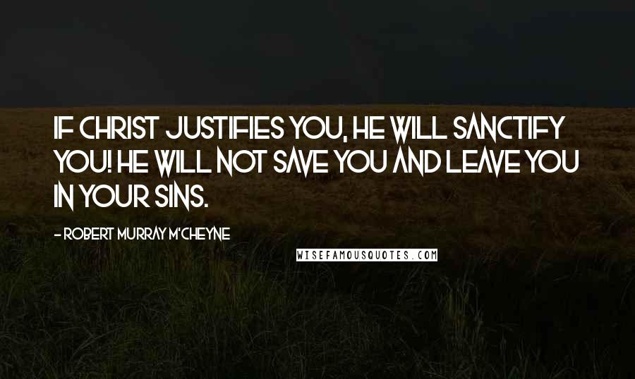 Robert Murray M'Cheyne Quotes: If Christ justifies you, He will sanctify you! He will not save you and leave you in your sins.
