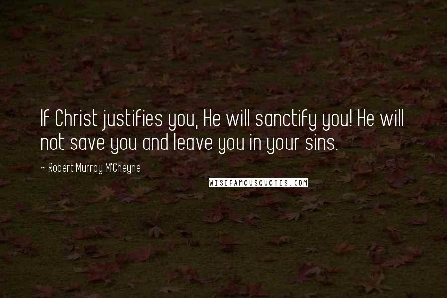Robert Murray M'Cheyne Quotes: If Christ justifies you, He will sanctify you! He will not save you and leave you in your sins.