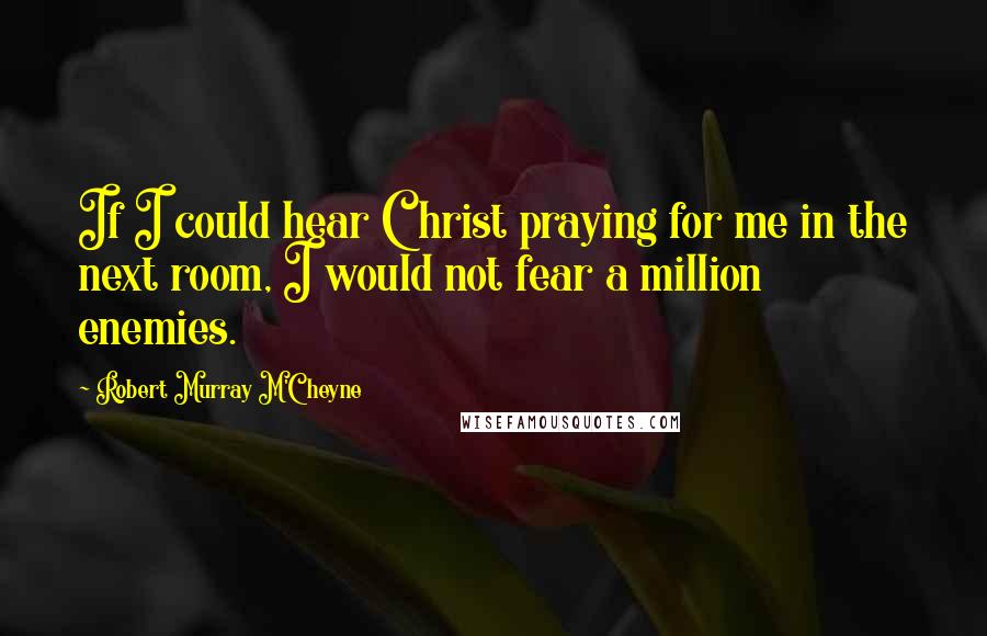 Robert Murray M'Cheyne Quotes: If I could hear Christ praying for me in the next room, I would not fear a million enemies.