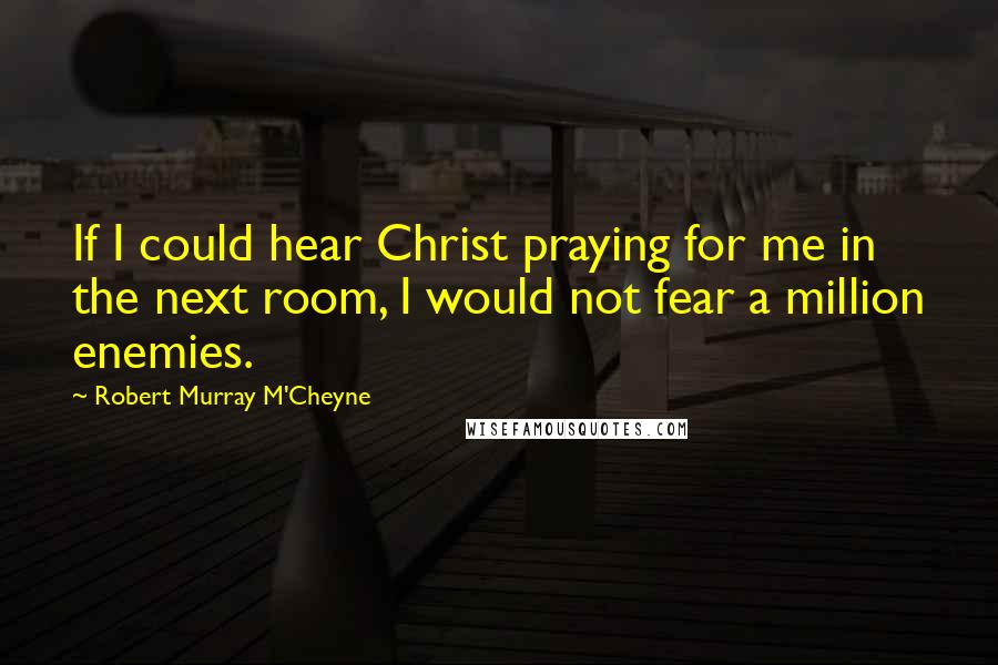 Robert Murray M'Cheyne Quotes: If I could hear Christ praying for me in the next room, I would not fear a million enemies.