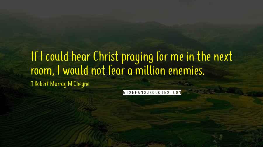 Robert Murray M'Cheyne Quotes: If I could hear Christ praying for me in the next room, I would not fear a million enemies.