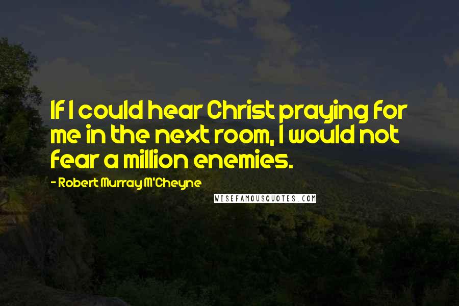 Robert Murray M'Cheyne Quotes: If I could hear Christ praying for me in the next room, I would not fear a million enemies.