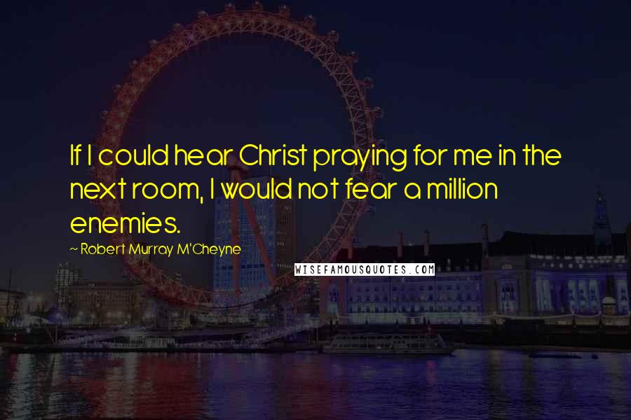 Robert Murray M'Cheyne Quotes: If I could hear Christ praying for me in the next room, I would not fear a million enemies.