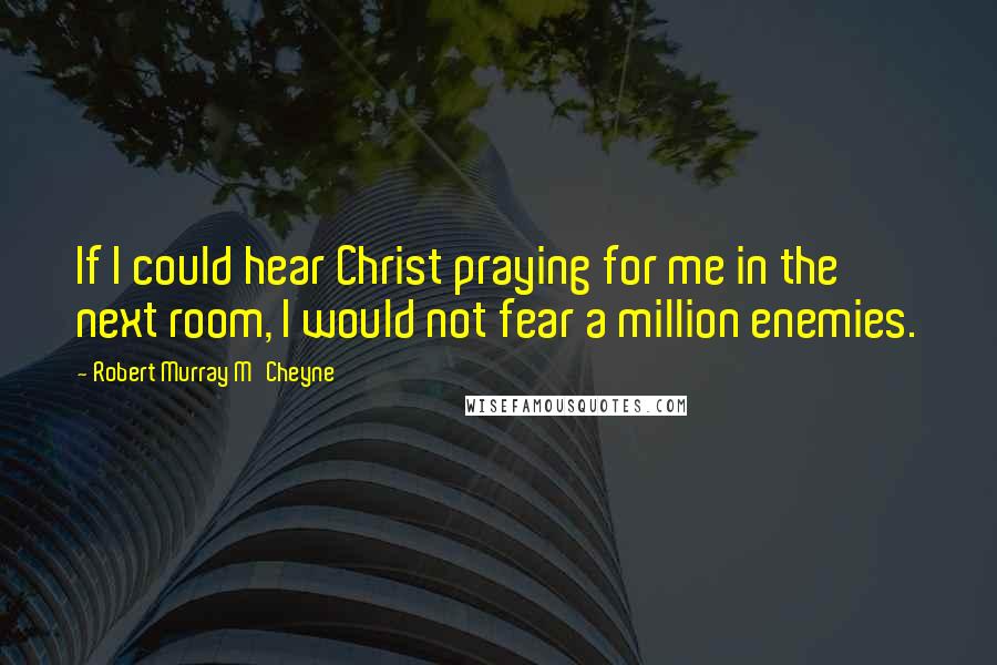 Robert Murray M'Cheyne Quotes: If I could hear Christ praying for me in the next room, I would not fear a million enemies.