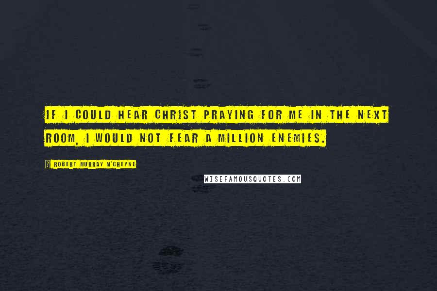 Robert Murray M'Cheyne Quotes: If I could hear Christ praying for me in the next room, I would not fear a million enemies.