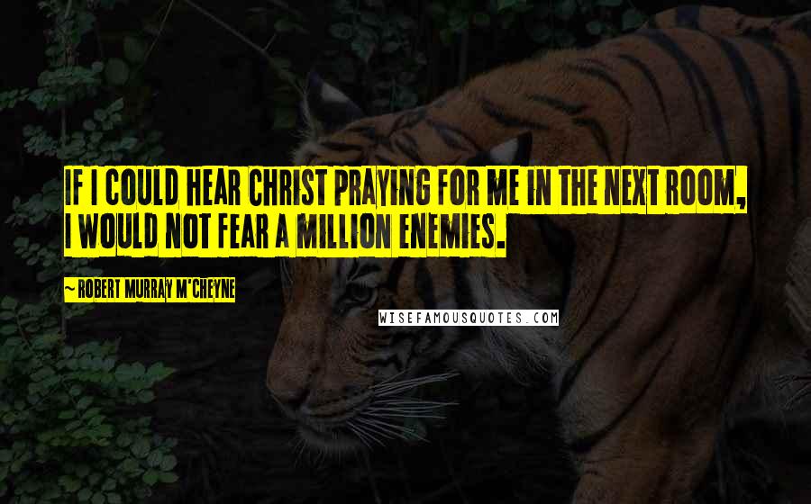 Robert Murray M'Cheyne Quotes: If I could hear Christ praying for me in the next room, I would not fear a million enemies.