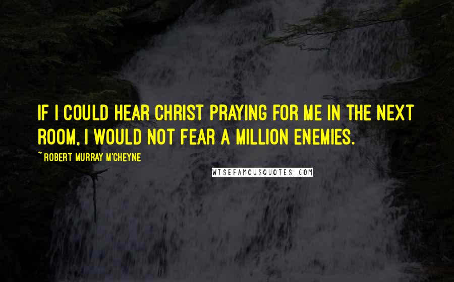 Robert Murray M'Cheyne Quotes: If I could hear Christ praying for me in the next room, I would not fear a million enemies.