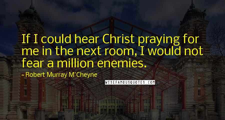 Robert Murray M'Cheyne Quotes: If I could hear Christ praying for me in the next room, I would not fear a million enemies.