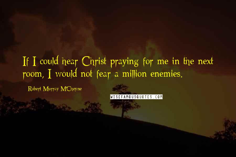 Robert Murray M'Cheyne Quotes: If I could hear Christ praying for me in the next room, I would not fear a million enemies.