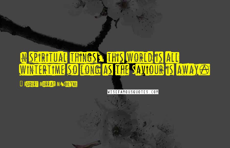 Robert Murray M'Cheyne Quotes: In spiritual things, this world is all wintertime so long as the Saviour is away.