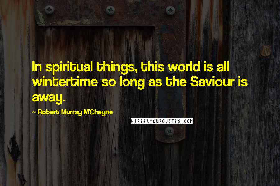 Robert Murray M'Cheyne Quotes: In spiritual things, this world is all wintertime so long as the Saviour is away.