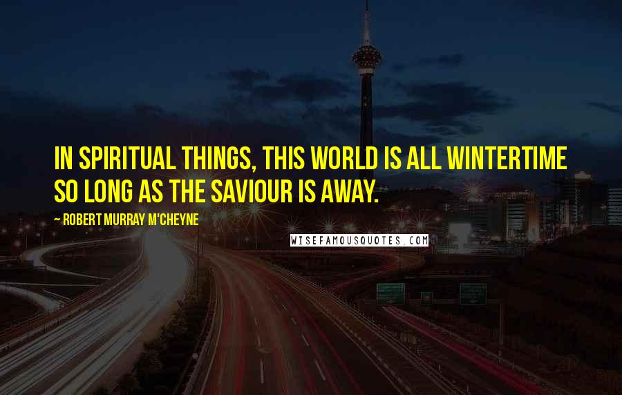 Robert Murray M'Cheyne Quotes: In spiritual things, this world is all wintertime so long as the Saviour is away.
