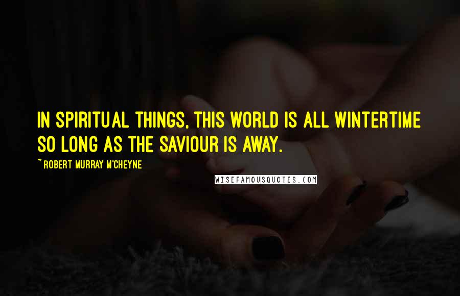 Robert Murray M'Cheyne Quotes: In spiritual things, this world is all wintertime so long as the Saviour is away.
