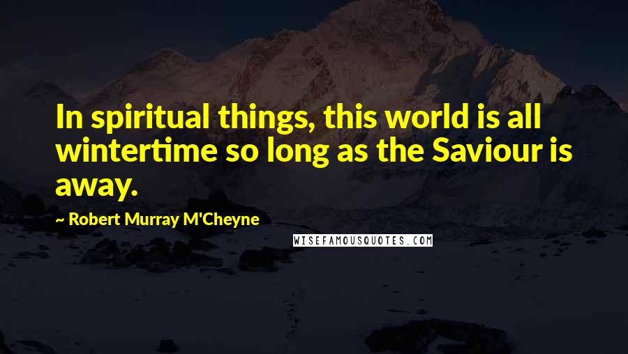 Robert Murray M'Cheyne Quotes: In spiritual things, this world is all wintertime so long as the Saviour is away.