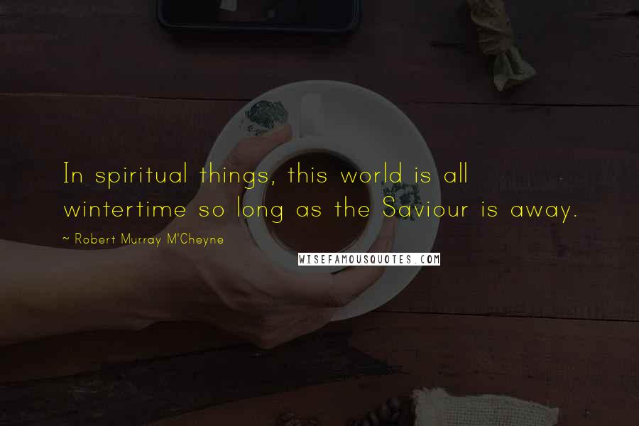 Robert Murray M'Cheyne Quotes: In spiritual things, this world is all wintertime so long as the Saviour is away.