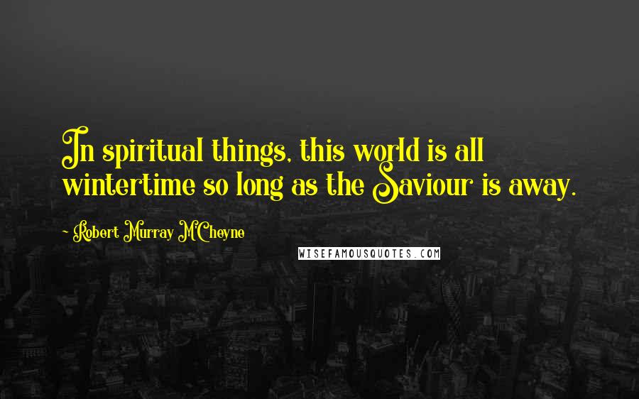 Robert Murray M'Cheyne Quotes: In spiritual things, this world is all wintertime so long as the Saviour is away.