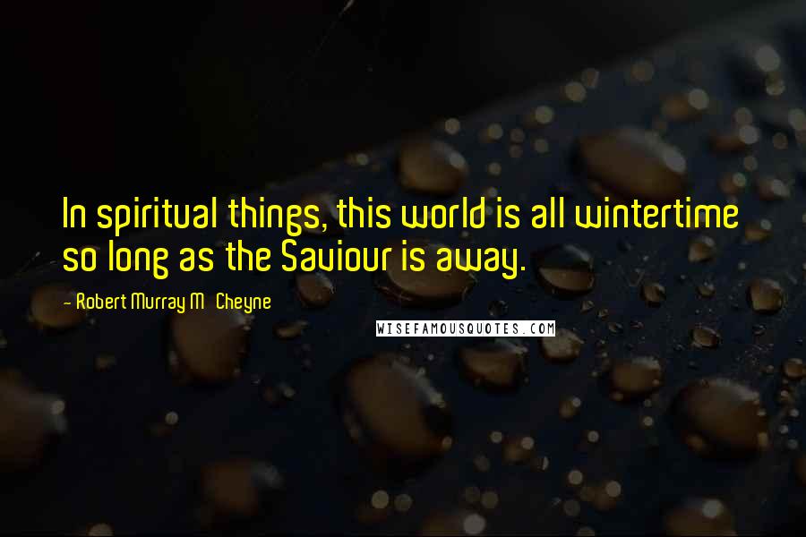 Robert Murray M'Cheyne Quotes: In spiritual things, this world is all wintertime so long as the Saviour is away.