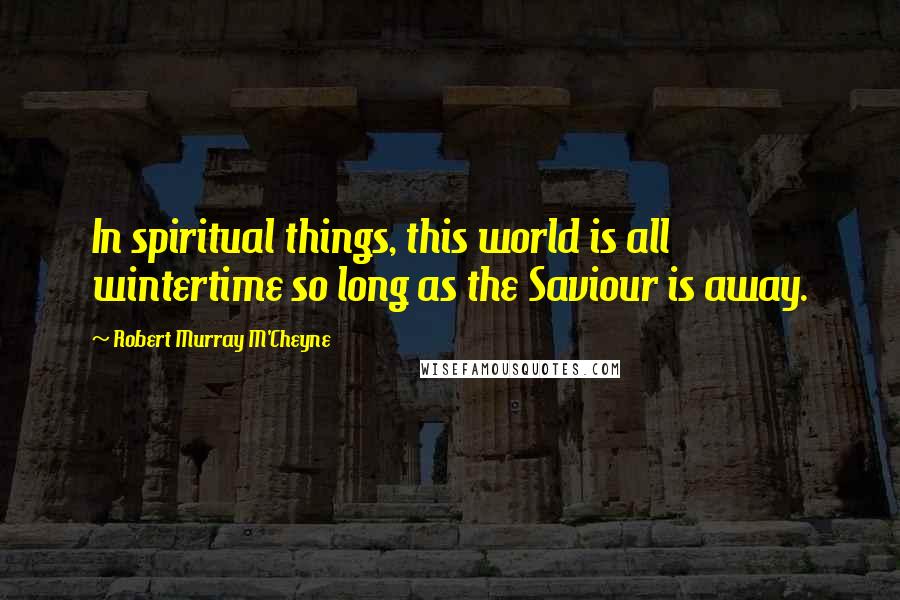 Robert Murray M'Cheyne Quotes: In spiritual things, this world is all wintertime so long as the Saviour is away.