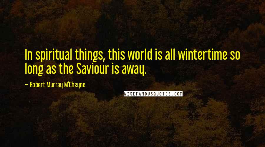 Robert Murray M'Cheyne Quotes: In spiritual things, this world is all wintertime so long as the Saviour is away.