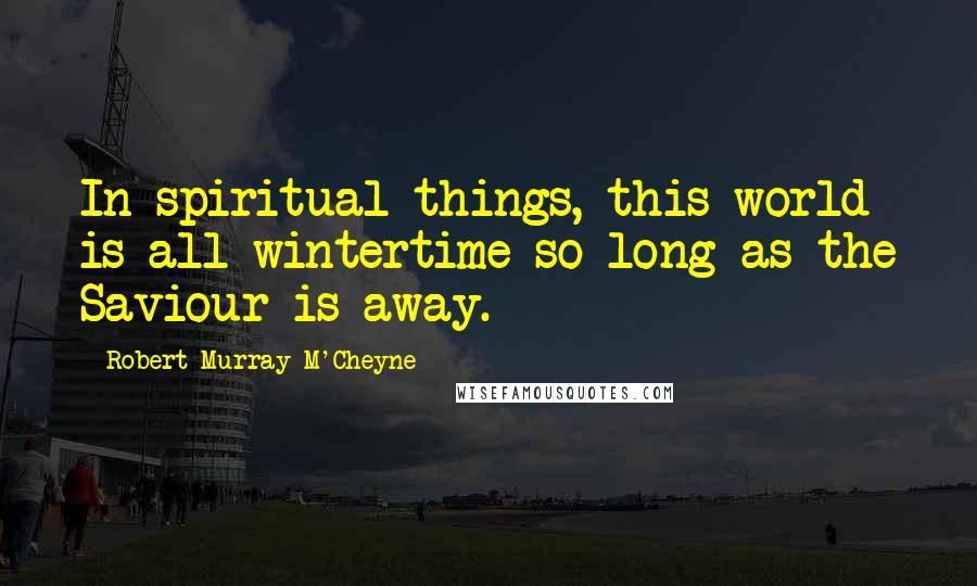 Robert Murray M'Cheyne Quotes: In spiritual things, this world is all wintertime so long as the Saviour is away.