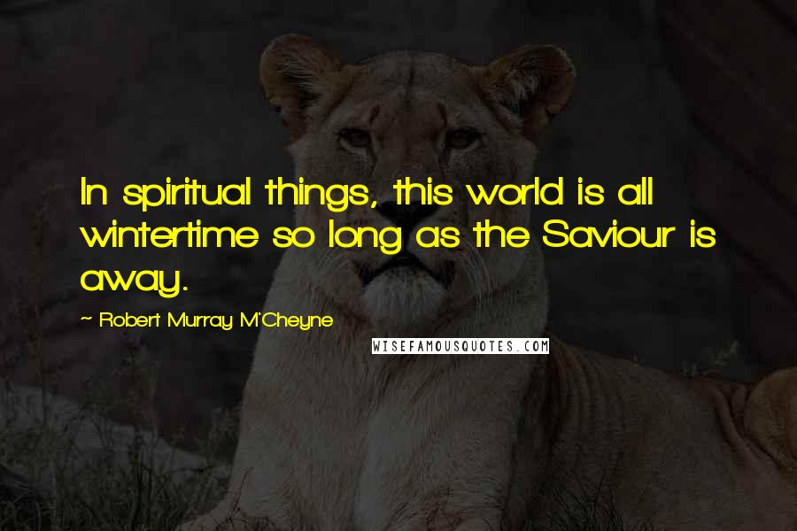 Robert Murray M'Cheyne Quotes: In spiritual things, this world is all wintertime so long as the Saviour is away.