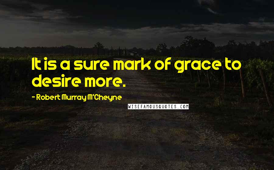 Robert Murray M'Cheyne Quotes: It is a sure mark of grace to desire more.