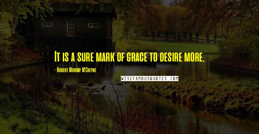 Robert Murray M'Cheyne Quotes: It is a sure mark of grace to desire more.