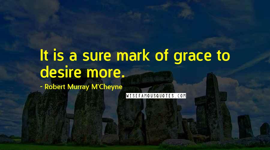 Robert Murray M'Cheyne Quotes: It is a sure mark of grace to desire more.