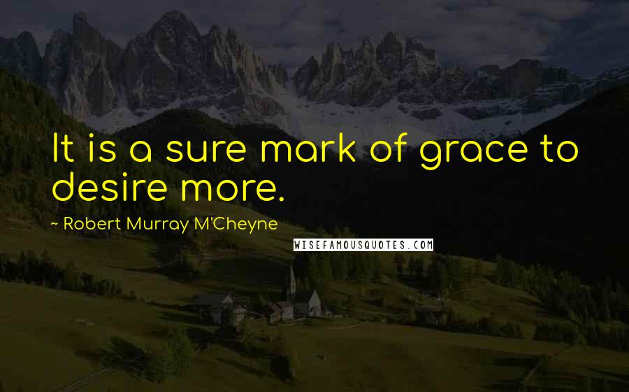 Robert Murray M'Cheyne Quotes: It is a sure mark of grace to desire more.