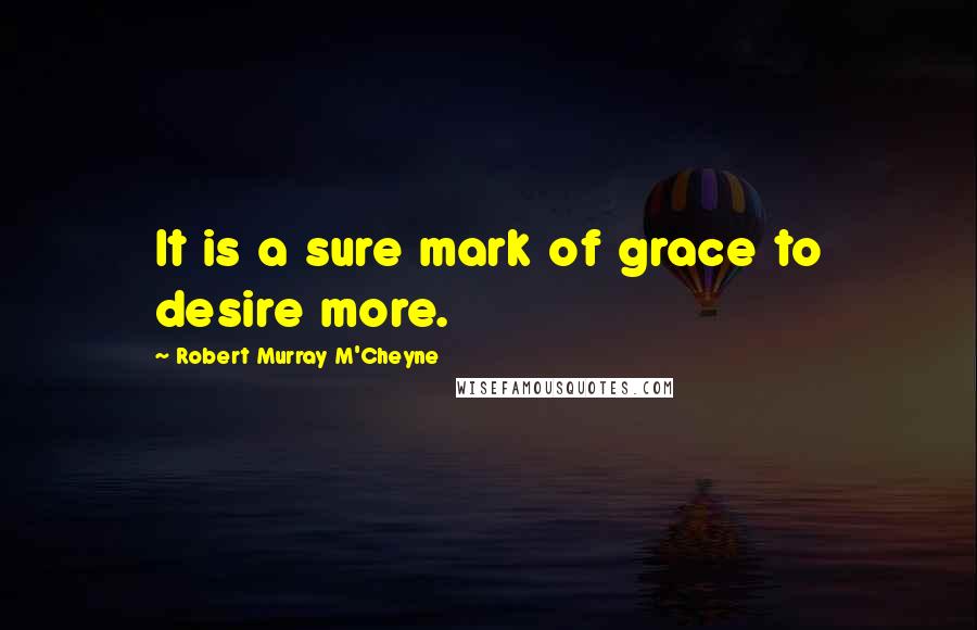 Robert Murray M'Cheyne Quotes: It is a sure mark of grace to desire more.