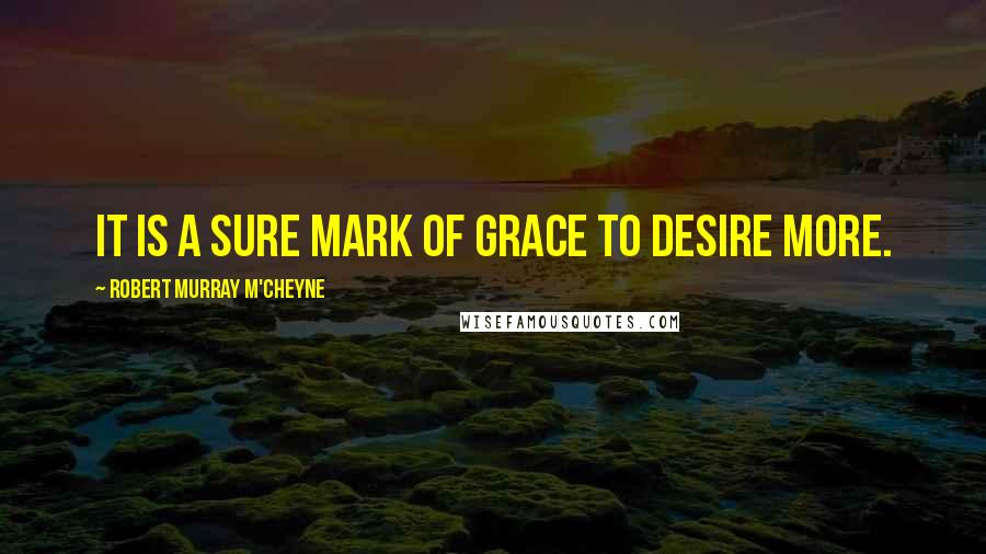 Robert Murray M'Cheyne Quotes: It is a sure mark of grace to desire more.