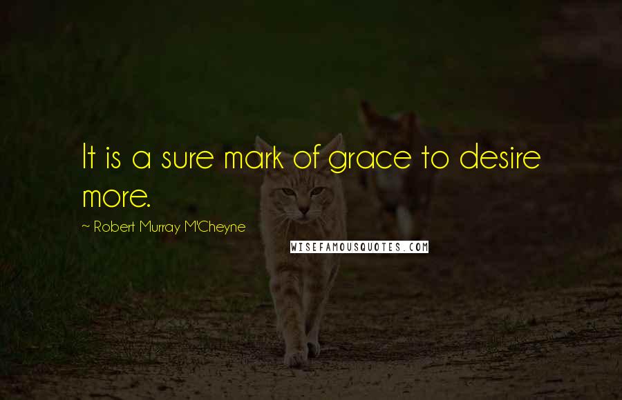 Robert Murray M'Cheyne Quotes: It is a sure mark of grace to desire more.