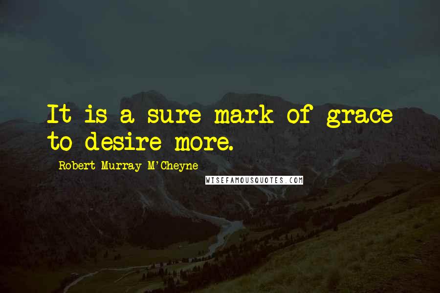 Robert Murray M'Cheyne Quotes: It is a sure mark of grace to desire more.