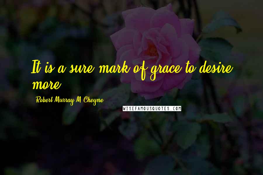 Robert Murray M'Cheyne Quotes: It is a sure mark of grace to desire more.