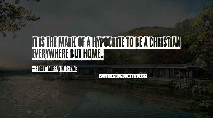 Robert Murray M'Cheyne Quotes: It is the mark of a hypocrite to be a Christian everywhere but home.