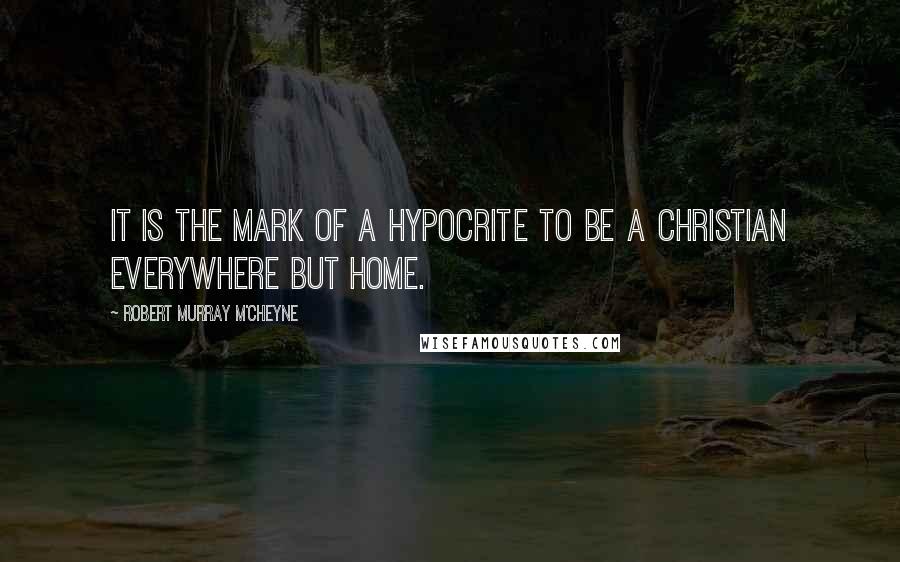 Robert Murray M'Cheyne Quotes: It is the mark of a hypocrite to be a Christian everywhere but home.