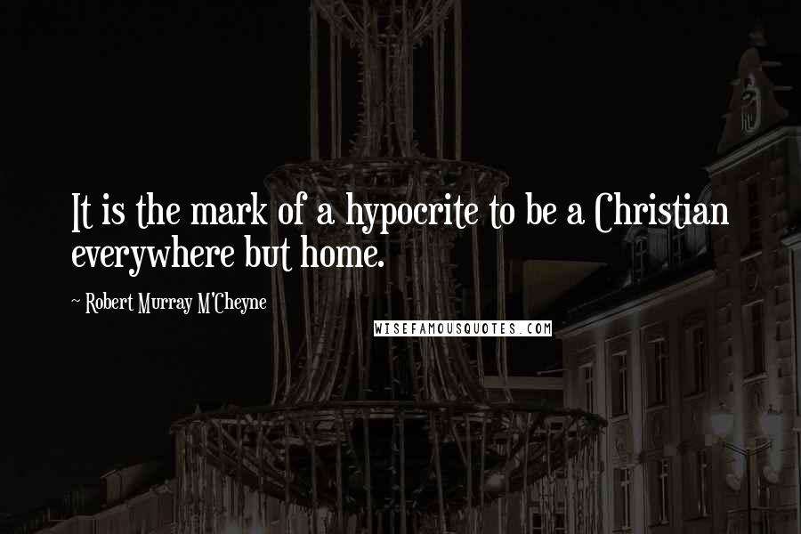 Robert Murray M'Cheyne Quotes: It is the mark of a hypocrite to be a Christian everywhere but home.