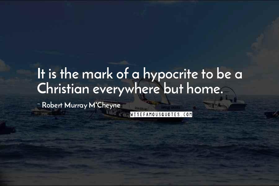 Robert Murray M'Cheyne Quotes: It is the mark of a hypocrite to be a Christian everywhere but home.
