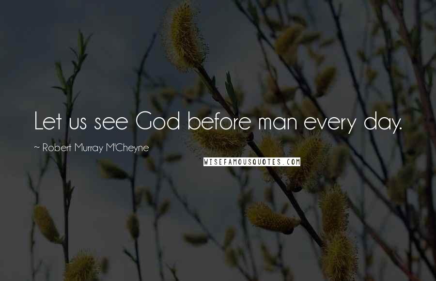 Robert Murray M'Cheyne Quotes: Let us see God before man every day.