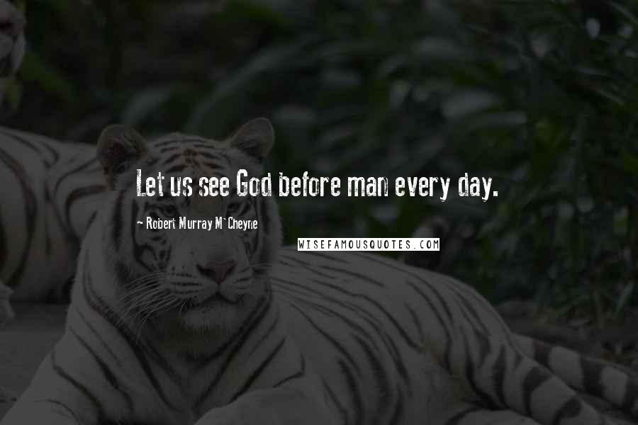 Robert Murray M'Cheyne Quotes: Let us see God before man every day.