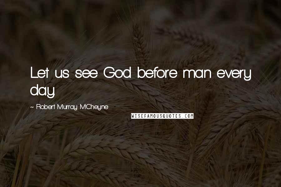 Robert Murray M'Cheyne Quotes: Let us see God before man every day.