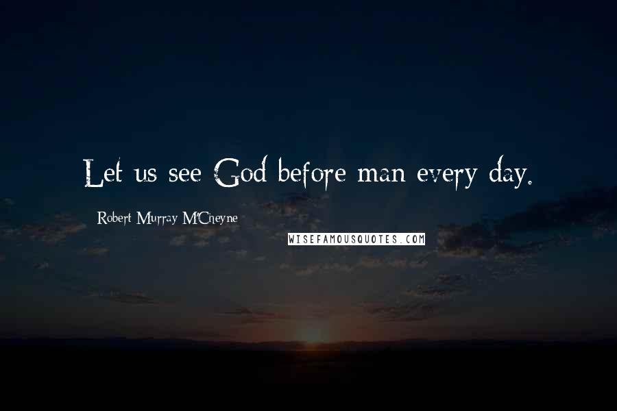 Robert Murray M'Cheyne Quotes: Let us see God before man every day.