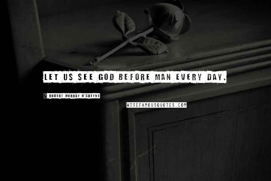Robert Murray M'Cheyne Quotes: Let us see God before man every day.